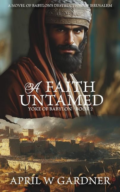 A Faith Untamed: A Novel of Babylon's Destruction of Biblical Jerusalem (Yoke of Babylon Book 2)